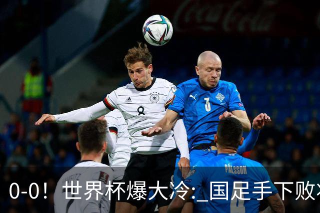 0-0！世界杯爆大冷: 国足手下败将创历史，库拉索拿首分，门将封神